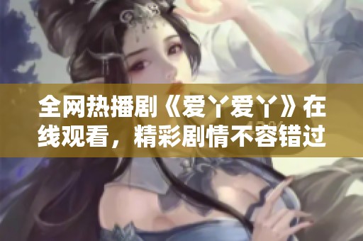 全网热播剧《爱丫爱丫》在线观看，精彩剧情不容错过！