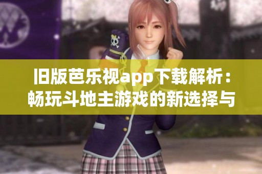 旧版芭乐视app下载解析：畅玩斗地主游戏的新选择与体验
