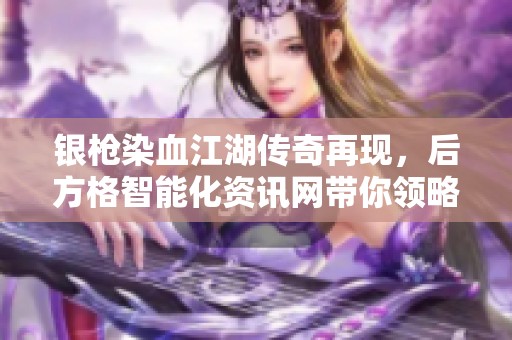 银枪染血江湖传奇再现，后方格智能化资讯网带你领略英雄浴火重生之路