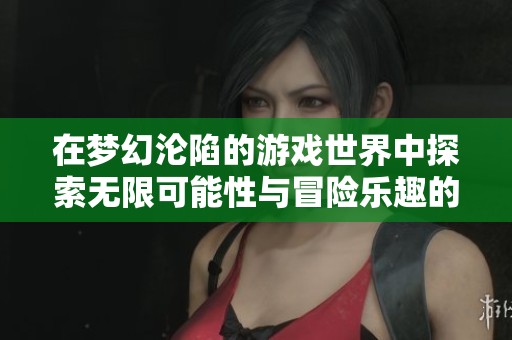 在梦幻沦陷的游戏世界中探索无限可能性与冒险乐趣的手机游戏推荐