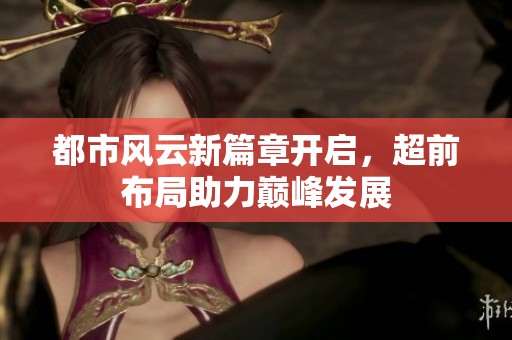 都市风云新篇章开启，超前布局助力巅峰发展
