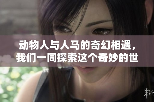 动物人与人马的奇幻相遇，我们一同探索这个奇妙的世界
