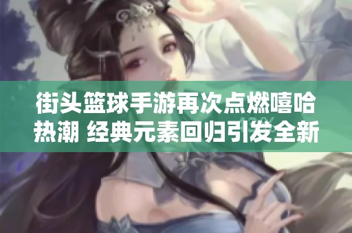 街头篮球手游再次点燃嘻哈热潮 经典元素回归引发全新竞技风暴