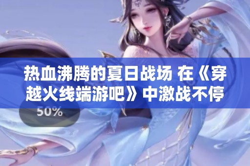 热血沸腾的夏日战场 在《穿越火线端游吧》中激战不停，迎接挑战与荣耀