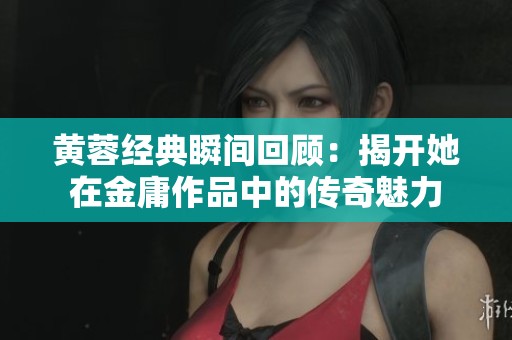 黄蓉经典瞬间回顾：揭开她在金庸作品中的传奇魅力