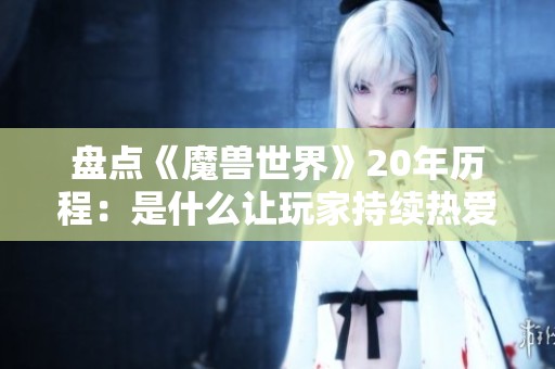盘点《魔兽世界》20年历程：是什么让玩家持续热爱这款经典游戏？