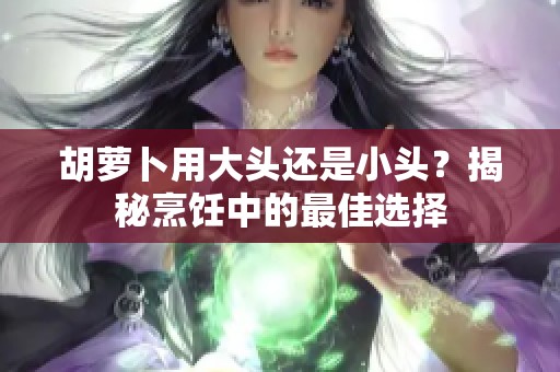 胡萝卜用大头还是小头？揭秘烹饪中的最佳选择