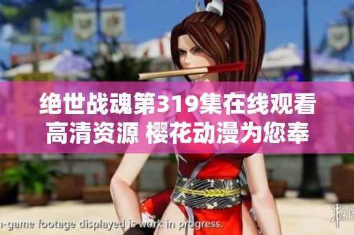绝世战魂第319集在线观看高清资源 樱花动漫为您奉上精彩动漫盛宴