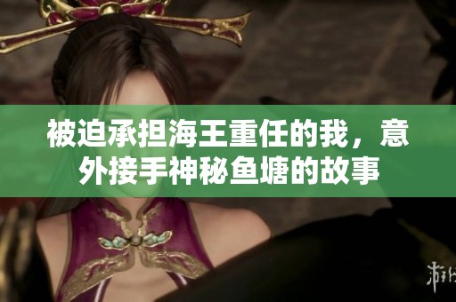 被迫承担海王重任的我，意外接手神秘鱼塘的故事
