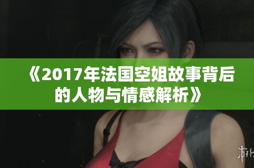 《2017年法国空姐故事背后的人物与情感解析》