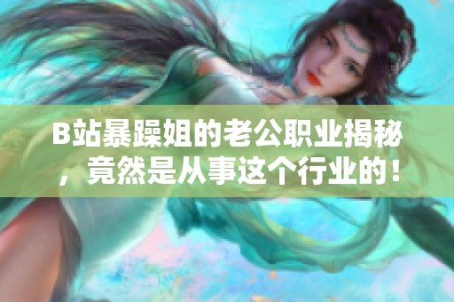 B站暴躁姐的老公职业揭秘，竟然是从事这个行业的！
