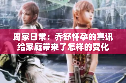 周家日常：乔舒怀孕的喜讯给家庭带来了怎样的变化