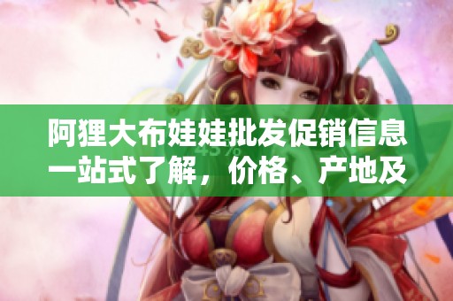 阿狸大布娃娃批发促销信息一站式了解，价格、产地及货源全面解析