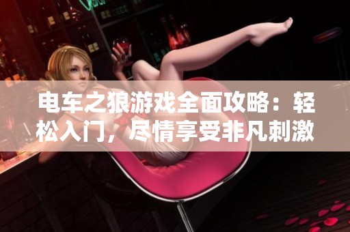 电车之狼游戏全面攻略：轻松入门，尽情享受非凡刺激与冒险快感