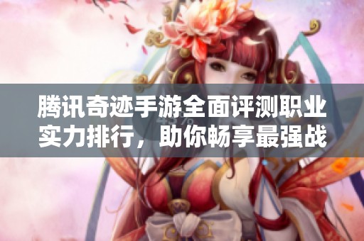 腾讯奇迹手游全面评测职业实力排行，助你畅享最强战斗体验与策略玩法
