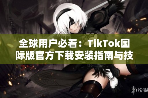 全球用户必看：TikTok国际版官方下载安装指南与技巧分享