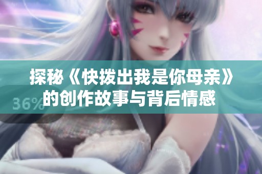 探秘《快拨出我是你母亲》的创作故事与背后情感 