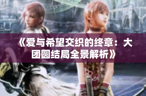 《爱与希望交织的终章：大团圆结局全景解析》