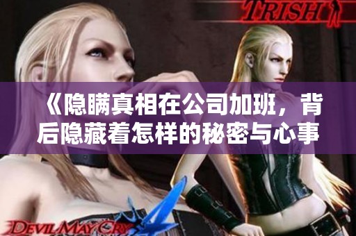 《隐瞒真相在公司加班，背后隐藏着怎样的秘密与心事》