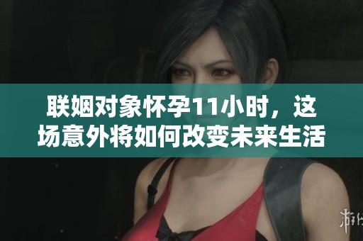 联姻对象怀孕11小时，这场意外将如何改变未来生活