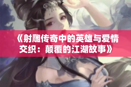 《射雕传奇中的英雄与爱情交织：颠覆的江湖故事》