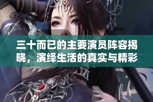 三十而已的主要演员阵容揭晓，演绎生活的真实与精彩