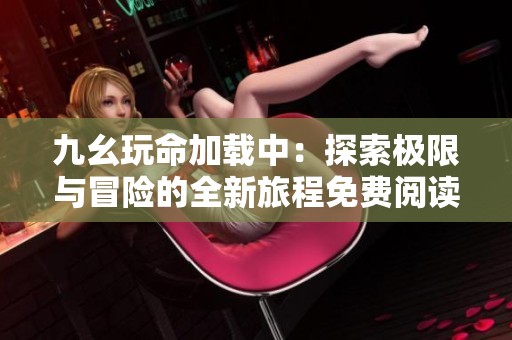 九幺玩命加载中：探索极限与冒险的全新旅程免费阅读开启