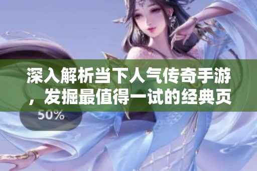 深入解析当下人气传奇手游，发掘最值得一试的经典页游转手游推荐