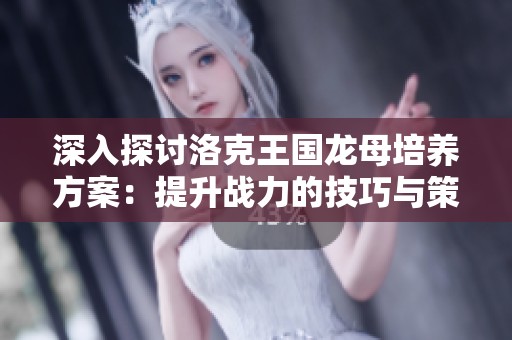 深入探讨洛克王国龙母培养方案：提升战力的技巧与策略全解析