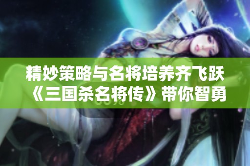 精妙策略与名将培养齐飞跃 《三国杀名将传》带你智勇双全征战三国世界