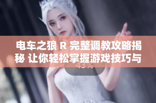 电车之狼 R 完整调教攻略揭秘 让你轻松掌握游戏技巧与玩法技巧