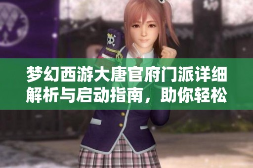 梦幻西游大唐官府门派详细解析与启动指南，助你轻松掌握游戏新动态