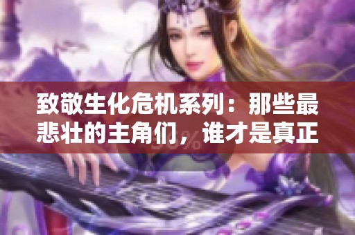 致敬生化危机系列：那些最悲壮的主角们，谁才是真正的英雄与牺牲者