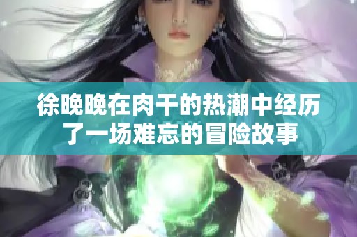 徐晚晚在肉干的热潮中经历了一场难忘的冒险故事