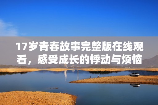 17岁青春故事完整版在线观看，感受成长的悸动与烦恼