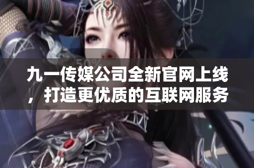 九一传媒公司全新官网上线，打造更优质的互联网服务体验