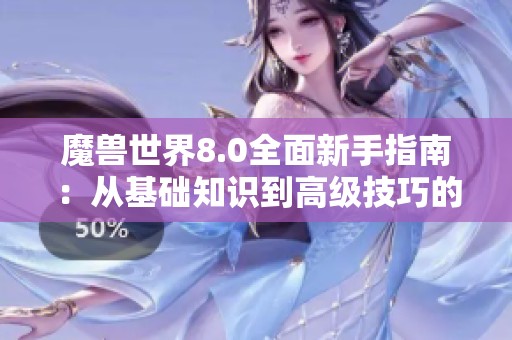 魔兽世界8.0全面新手指南：从基础知识到高级技巧的全方位学习手册