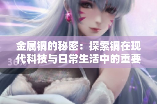 金属铜的秘密：探索铜在现代科技与日常生活中的重要应用