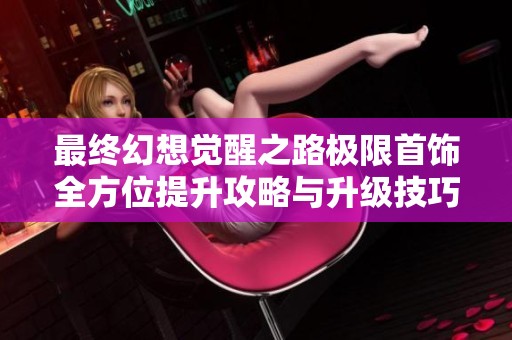 最终幻想觉醒之路极限首饰全方位提升攻略与升级技巧解析指南