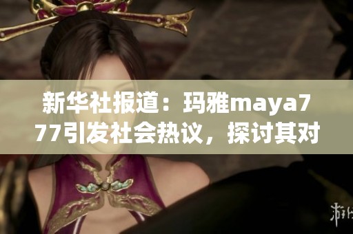 新华社报道：玛雅maya777引发社会热议，探讨其对公众生活的影响与启示