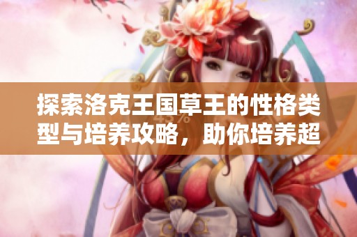 探索洛克王国草王的性格类型与培养攻略，助你培养超级强力草系伙伴