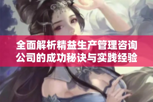 全面解析精益生产管理咨询公司的成功秘诀与实践经验