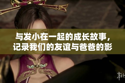 与发小在一起的成长故事，记录我们的友谊与爸爸的影响