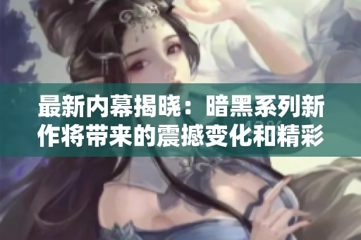 最新内幕揭晓：暗黑系列新作将带来的震撼变化和精彩内容