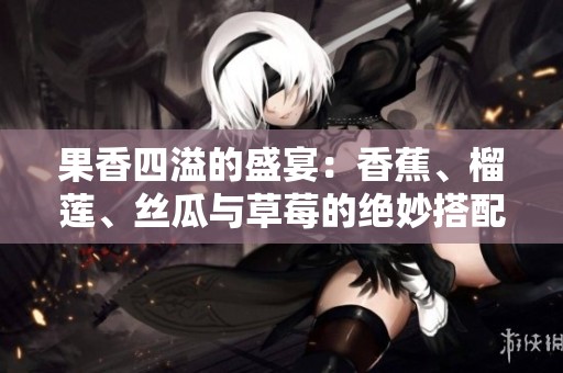 果香四溢的盛宴：香蕉、榴莲、丝瓜与草莓的绝妙搭配