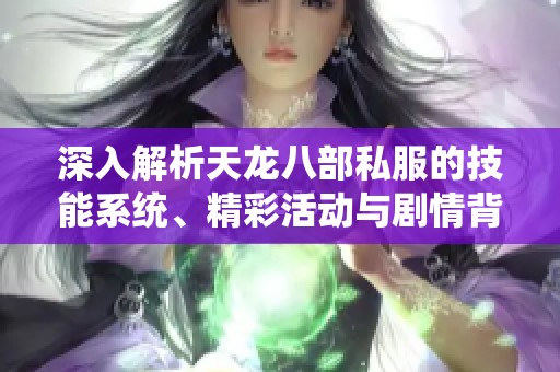 深入解析天龙八部私服的技能系统、精彩活动与剧情背后的秘密