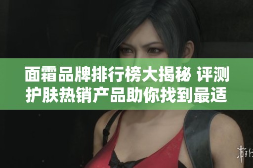 面霜品牌排行榜大揭秘 评测护肤热销产品助你找到最适合的选择