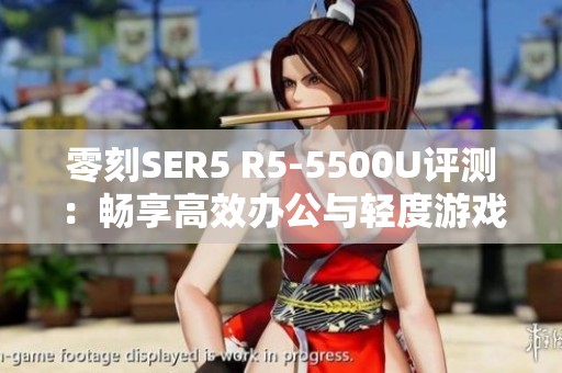 零刻SER5 R5-5500U评测：畅享高效办公与轻度游戏的完美结合体验