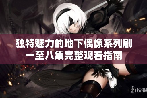 独特魅力的地下偶像系列剧一至八集完整观看指南