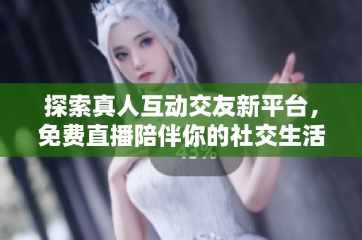 探索真人互动交友新平台，免费直播陪伴你的社交生活